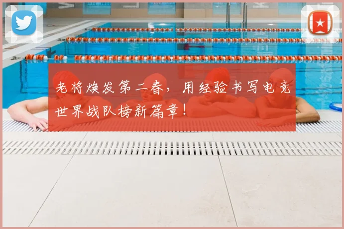 老将焕发第二春，用经验书写电竞世界战队榜新篇章！