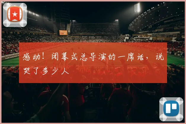 感动！闭幕式总导演的一席话，说哭了多少人