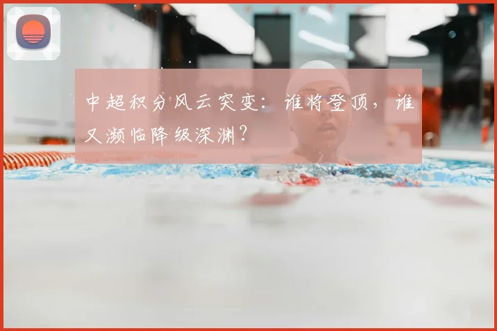 中超积分风云突变：谁将登顶，谁又濒临降级深渊？