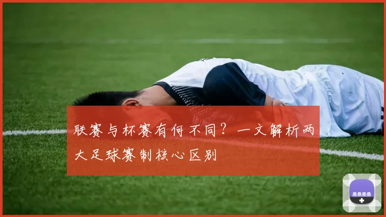 联赛与杯赛有何不同？一文解析两大足球赛制核心区别