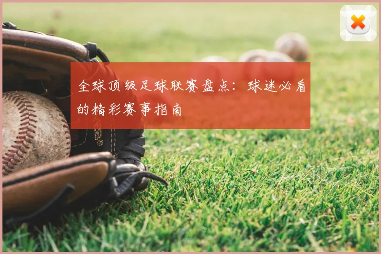 全球顶级足球联赛盘点：球迷必看的精彩赛事指南
