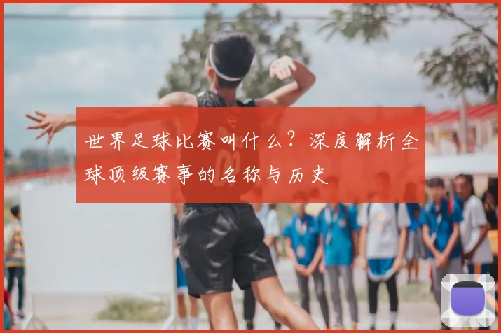 世界足球比赛叫什么？深度解析全球顶级赛事的名称与历史