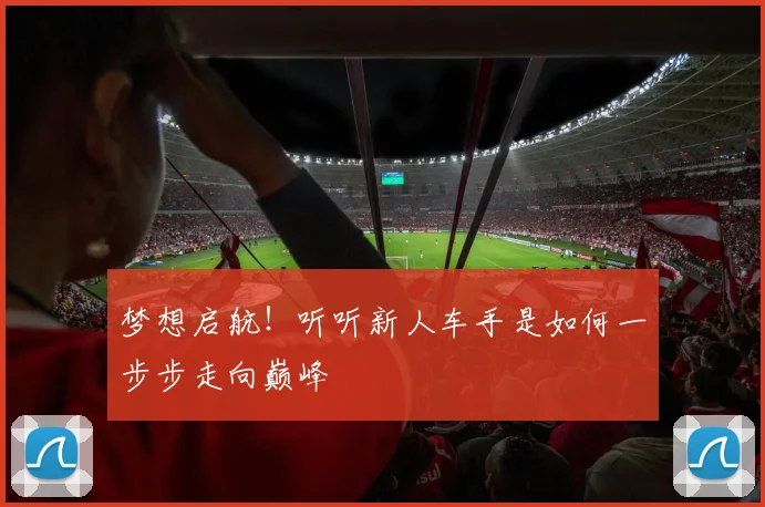 梦想启航！听听新人车手是如何一步步走向巅峰