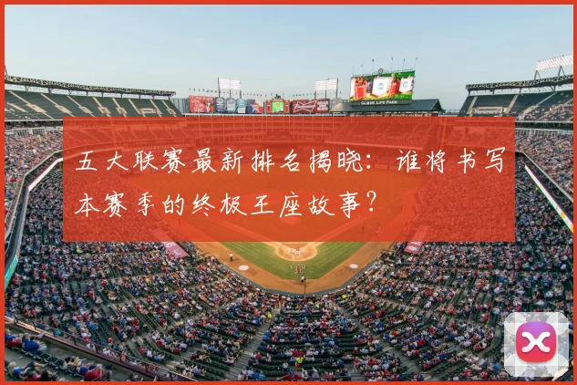 五大联赛最新排名揭晓：谁将书写本赛季的终极王座故事？