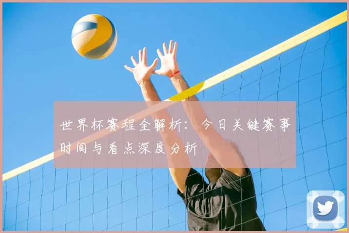 世界杯赛程全解析:今日关键赛事时间与看点深度分析