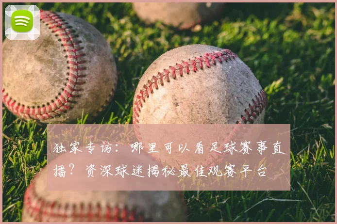 独家专访：哪里可以看足球赛事直播？资深球迷揭秘最佳观赛平台