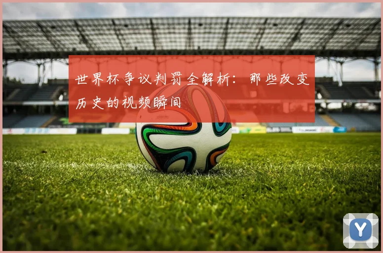 世界杯争议判罚全解析：那些改变历史的视频瞬间