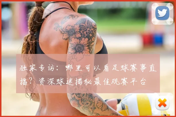 独家专访：哪里可以看足球赛事直播？资深球迷揭秘最佳观赛平台