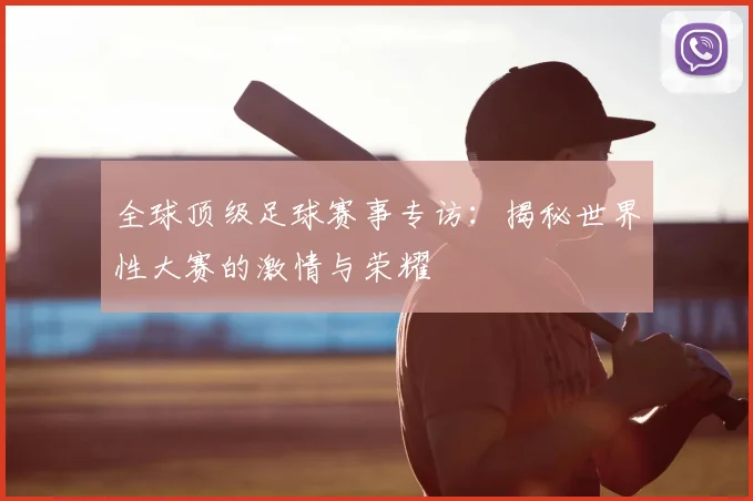 全球顶级足球赛事专访：揭秘世界性大赛的激情与荣耀