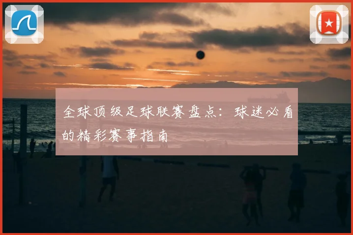 全球顶级足球联赛盘点：球迷必看的精彩赛事指南