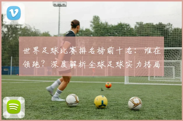 世界足球比赛排名榜前十名：谁在领跑？深度解析全球足球实力格局