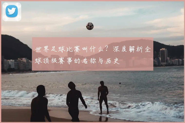 世界足球比赛叫什么？深度解析全球顶级赛事的名称与历史