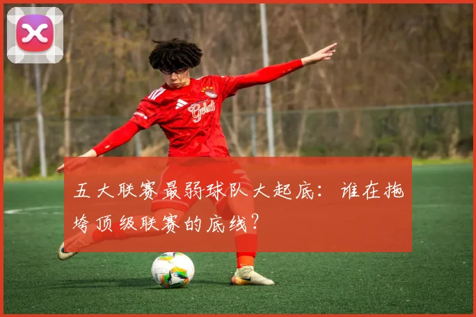 五大联赛最弱球队大起底：谁在拖垮顶级联赛的底线？