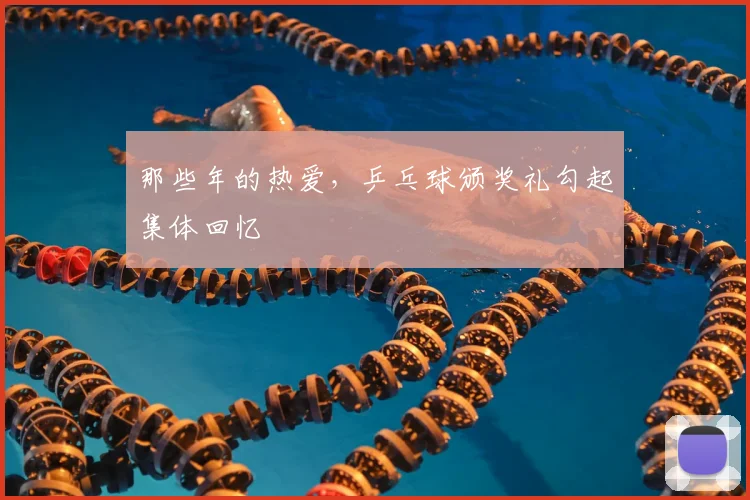 那些年的热爱，乒乓球颁奖礼勾起集体回忆