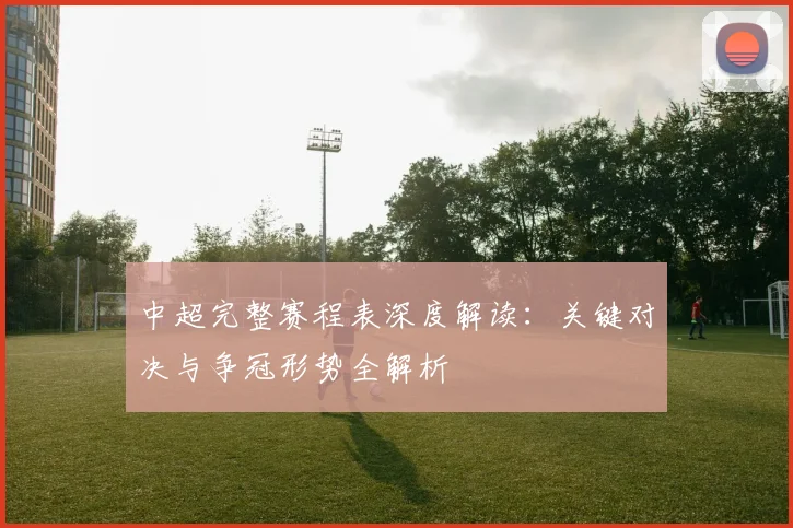 中超完整赛程表深度解读：关键对决与争冠形势全解析