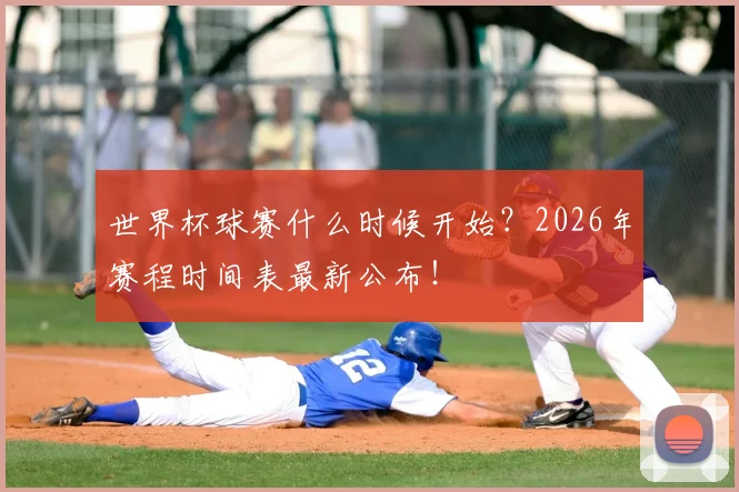 世界杯球赛什么时候开始？2026年赛程时间表最新公布！