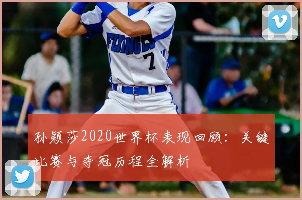 孙颖莎2020世界杯表现回顾：关键比赛与夺冠历程全解析